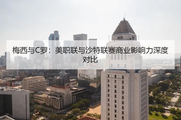 梅西与C罗：美职联与沙特联赛商业影响力深度对比